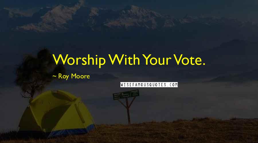 Roy Moore Quotes: Worship With Your Vote.