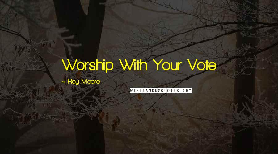 Roy Moore Quotes: Worship With Your Vote.