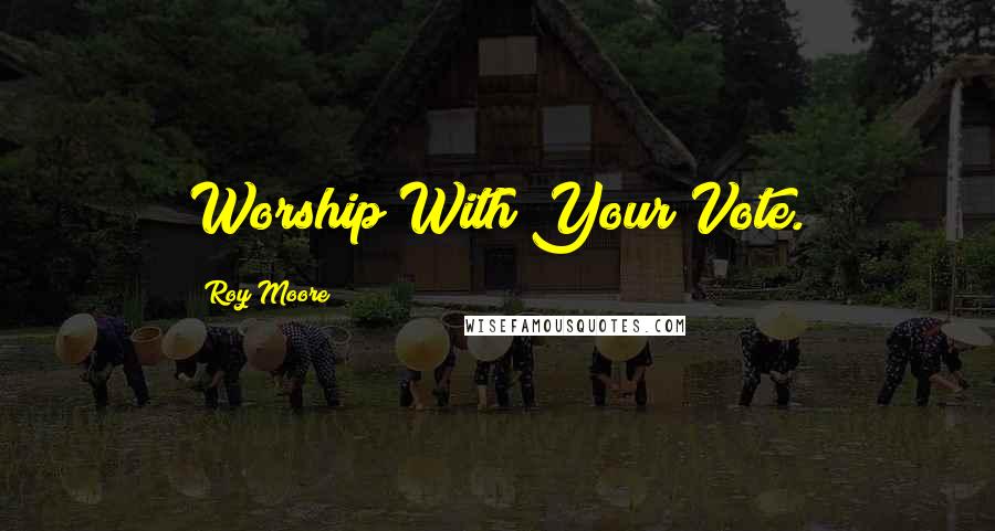 Roy Moore Quotes: Worship With Your Vote.