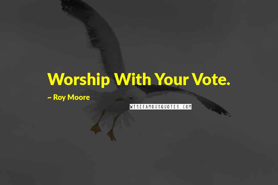 Roy Moore Quotes: Worship With Your Vote.