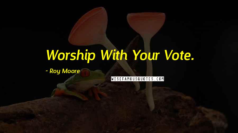 Roy Moore Quotes: Worship With Your Vote.