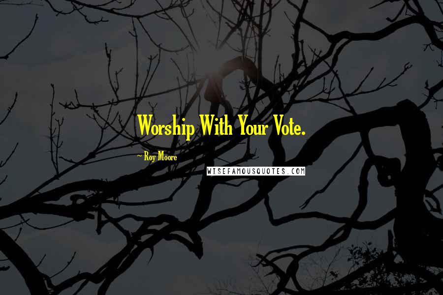 Roy Moore Quotes: Worship With Your Vote.