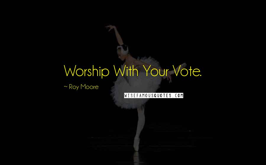 Roy Moore Quotes: Worship With Your Vote.