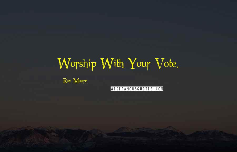 Roy Moore Quotes: Worship With Your Vote.