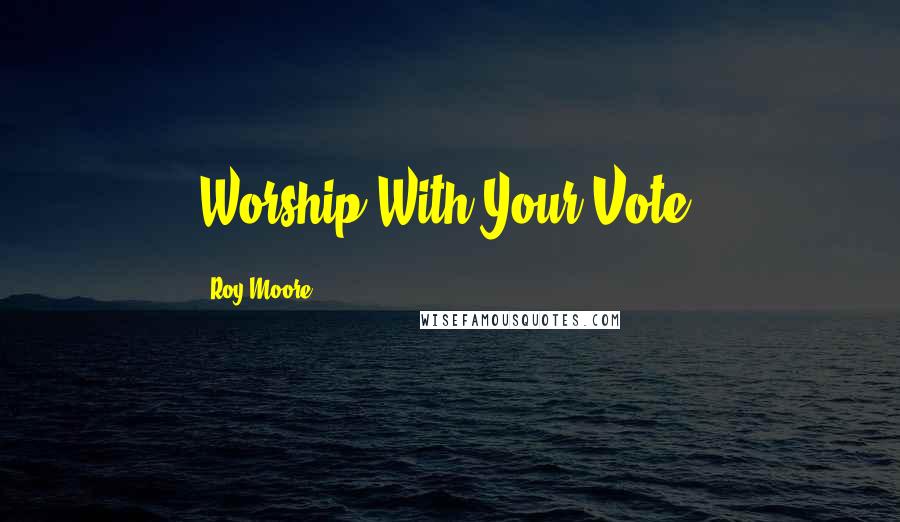 Roy Moore Quotes: Worship With Your Vote.