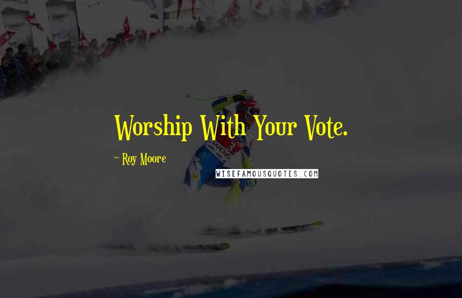 Roy Moore Quotes: Worship With Your Vote.