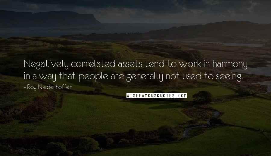 Roy Niederhoffer Quotes: Negatively correlated assets tend to work in harmony in a way that people are generally not used to seeing.