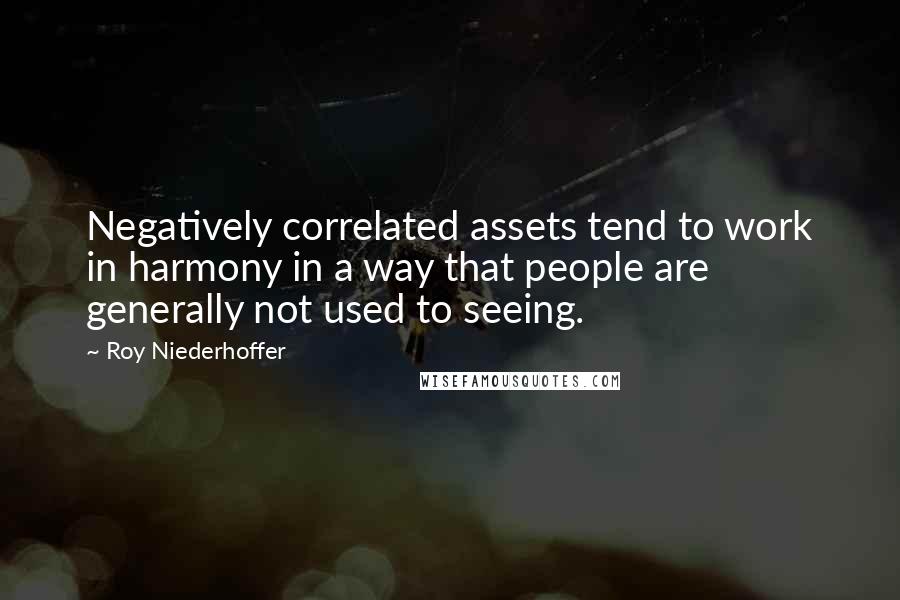 Roy Niederhoffer Quotes: Negatively correlated assets tend to work in harmony in a way that people are generally not used to seeing.