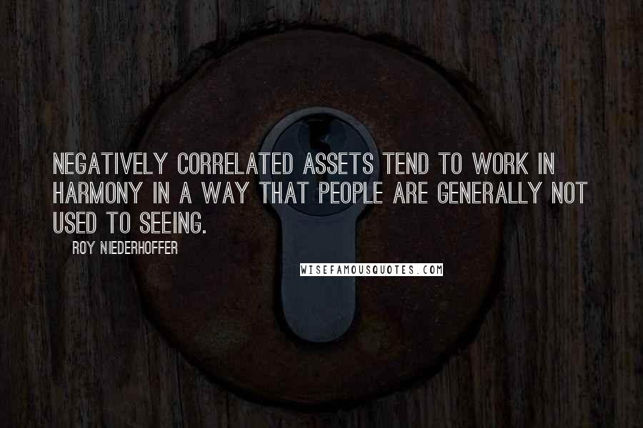 Roy Niederhoffer Quotes: Negatively correlated assets tend to work in harmony in a way that people are generally not used to seeing.