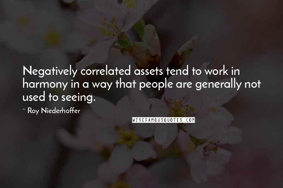 Roy Niederhoffer Quotes: Negatively correlated assets tend to work in harmony in a way that people are generally not used to seeing.