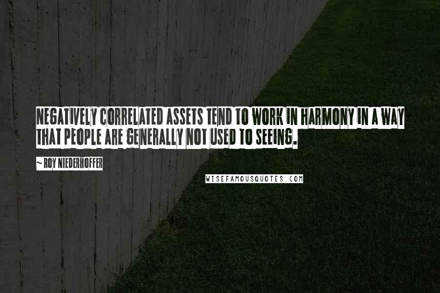 Roy Niederhoffer Quotes: Negatively correlated assets tend to work in harmony in a way that people are generally not used to seeing.