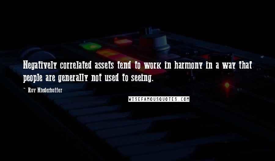 Roy Niederhoffer Quotes: Negatively correlated assets tend to work in harmony in a way that people are generally not used to seeing.