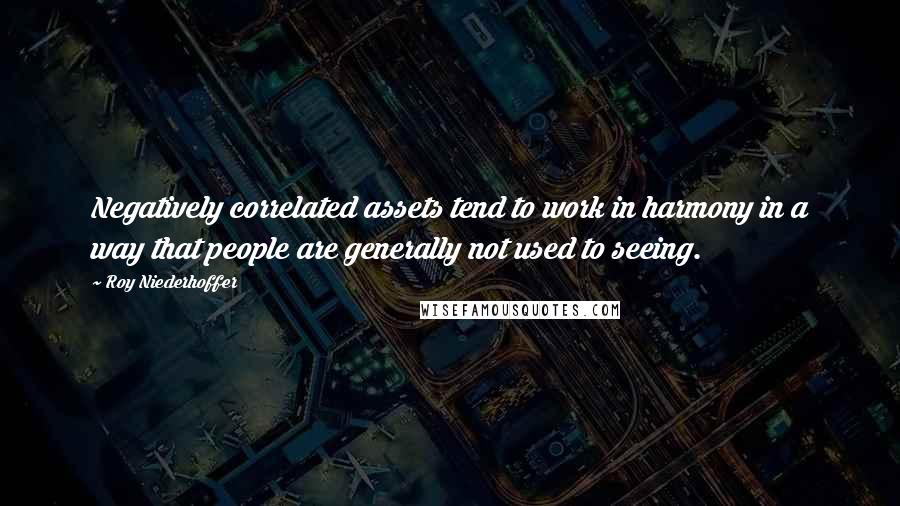 Roy Niederhoffer Quotes: Negatively correlated assets tend to work in harmony in a way that people are generally not used to seeing.