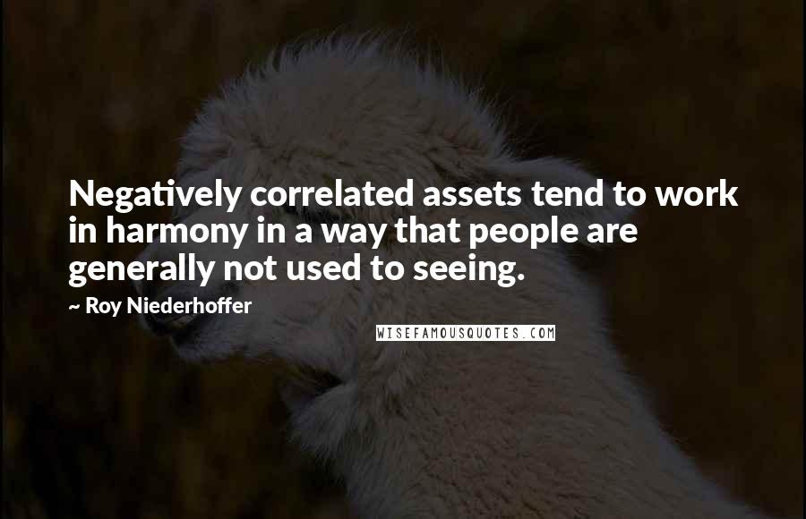 Roy Niederhoffer Quotes: Negatively correlated assets tend to work in harmony in a way that people are generally not used to seeing.