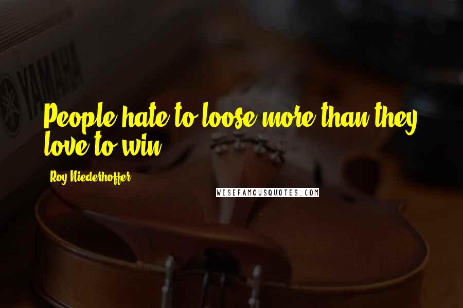 Roy Niederhoffer Quotes: People hate to loose more than they love to win.