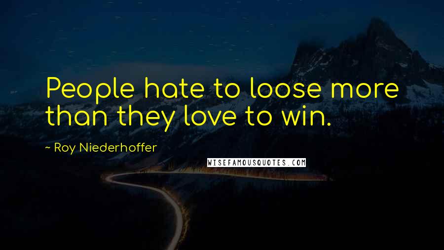 Roy Niederhoffer Quotes: People hate to loose more than they love to win.