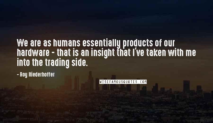 Roy Niederhoffer Quotes: We are as humans essentially products of our hardware - that is an insight that I've taken with me into the trading side.