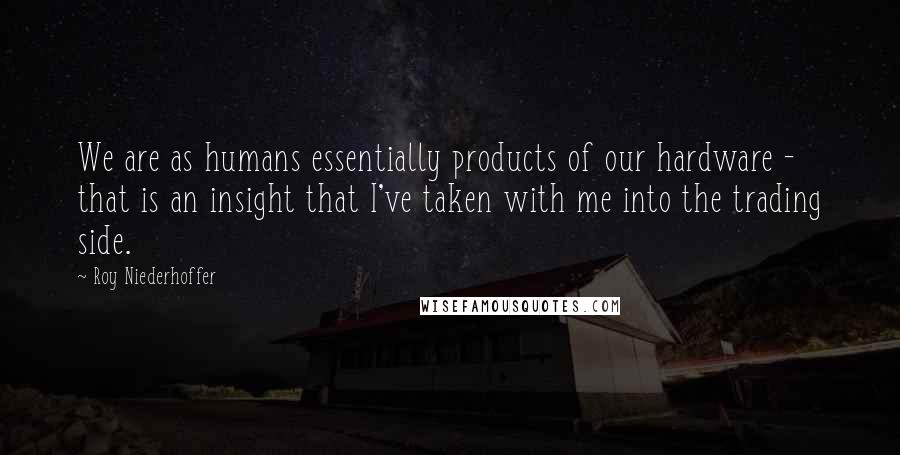 Roy Niederhoffer Quotes: We are as humans essentially products of our hardware - that is an insight that I've taken with me into the trading side.