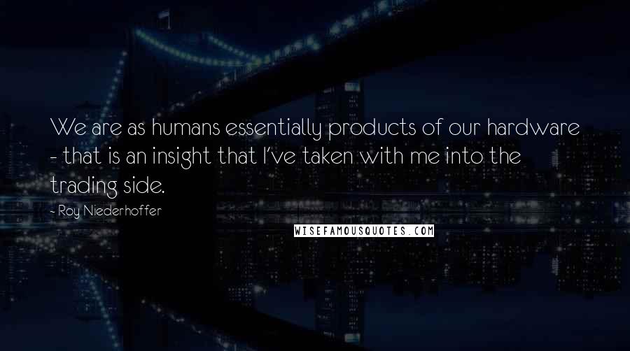 Roy Niederhoffer Quotes: We are as humans essentially products of our hardware - that is an insight that I've taken with me into the trading side.