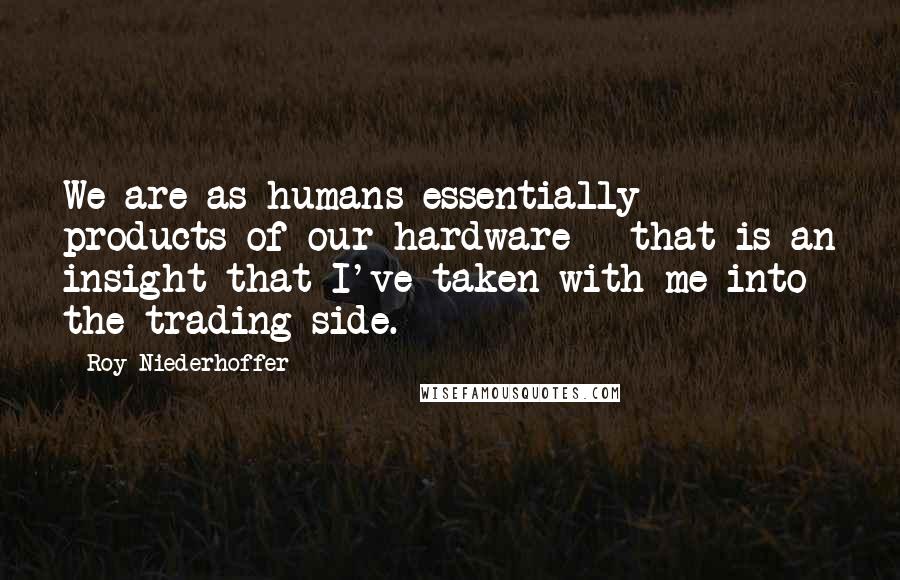 Roy Niederhoffer Quotes: We are as humans essentially products of our hardware - that is an insight that I've taken with me into the trading side.