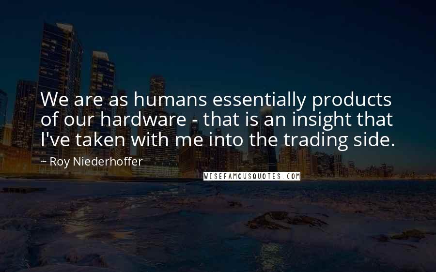 Roy Niederhoffer Quotes: We are as humans essentially products of our hardware - that is an insight that I've taken with me into the trading side.