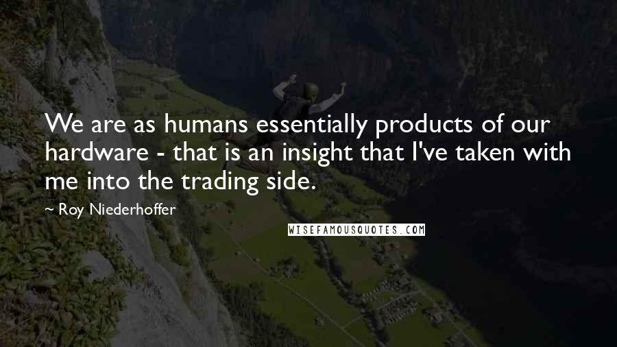 Roy Niederhoffer Quotes: We are as humans essentially products of our hardware - that is an insight that I've taken with me into the trading side.
