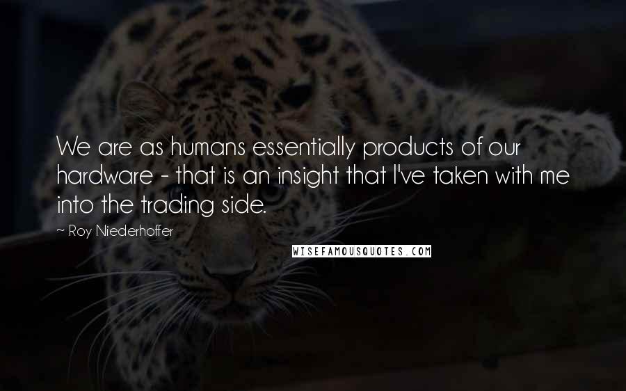 Roy Niederhoffer Quotes: We are as humans essentially products of our hardware - that is an insight that I've taken with me into the trading side.