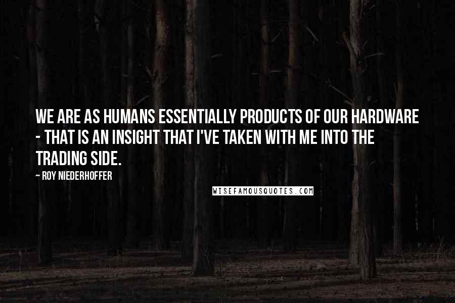 Roy Niederhoffer Quotes: We are as humans essentially products of our hardware - that is an insight that I've taken with me into the trading side.