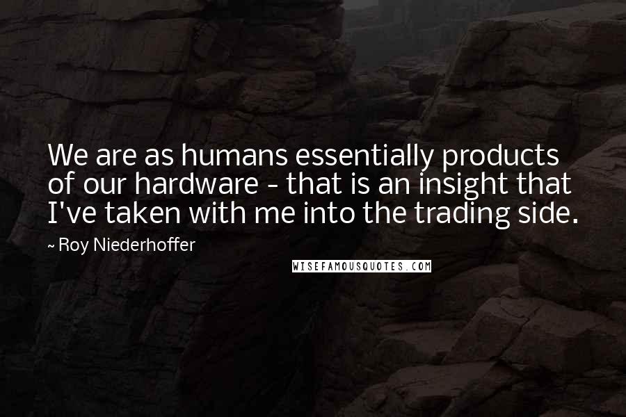 Roy Niederhoffer Quotes: We are as humans essentially products of our hardware - that is an insight that I've taken with me into the trading side.