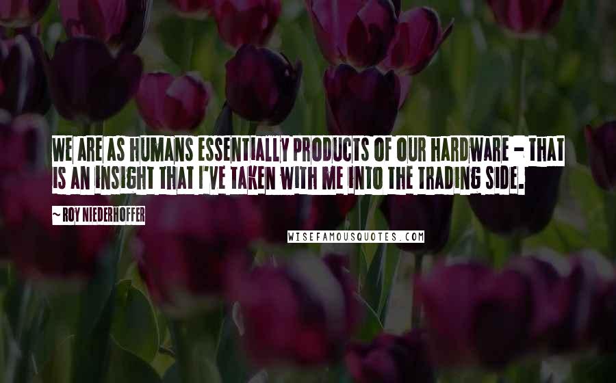 Roy Niederhoffer Quotes: We are as humans essentially products of our hardware - that is an insight that I've taken with me into the trading side.