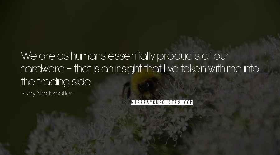 Roy Niederhoffer Quotes: We are as humans essentially products of our hardware - that is an insight that I've taken with me into the trading side.