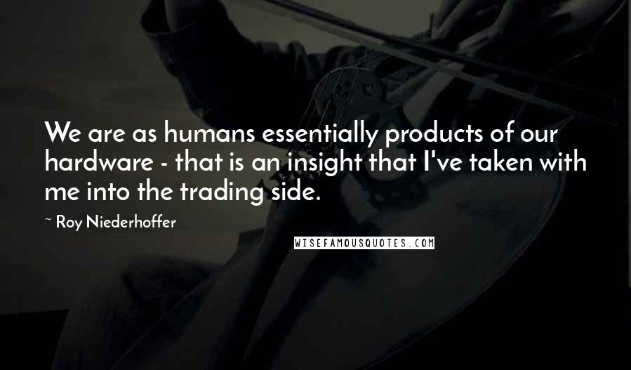 Roy Niederhoffer Quotes: We are as humans essentially products of our hardware - that is an insight that I've taken with me into the trading side.