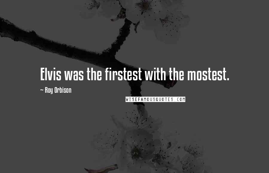 Roy Orbison Quotes: Elvis was the firstest with the mostest.