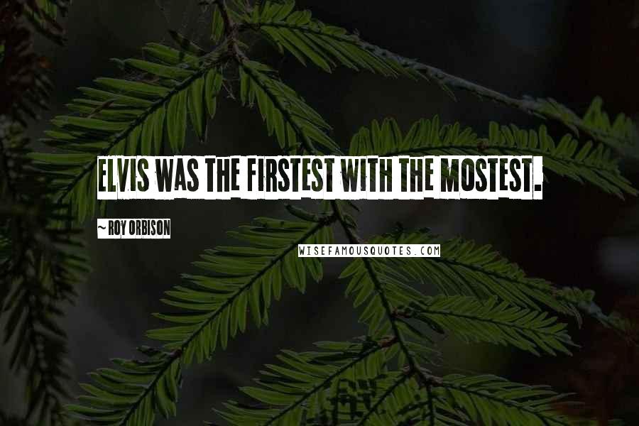 Roy Orbison Quotes: Elvis was the firstest with the mostest.