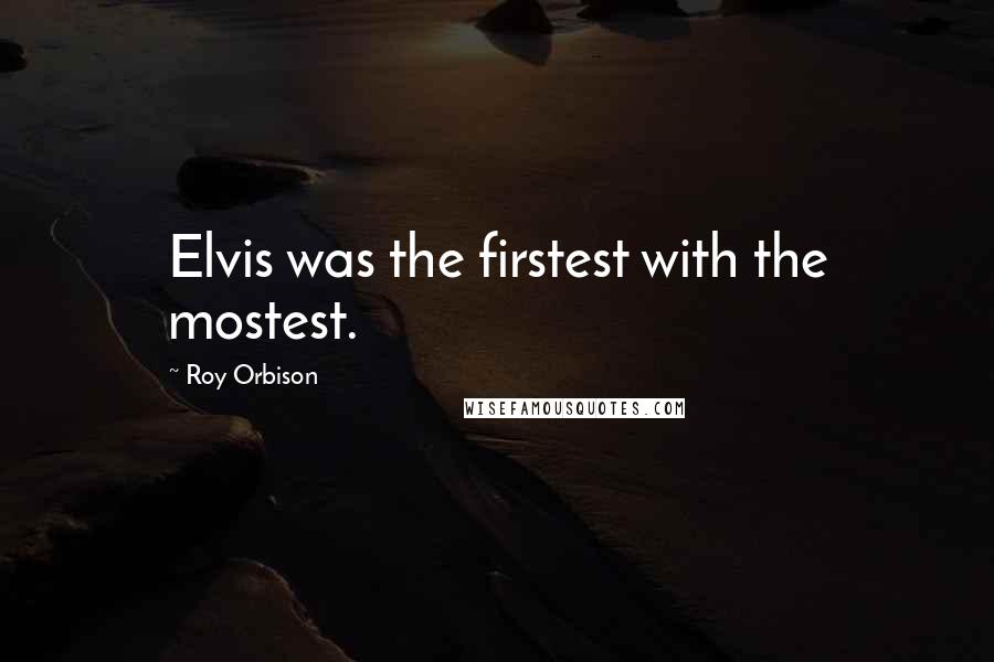 Roy Orbison Quotes: Elvis was the firstest with the mostest.