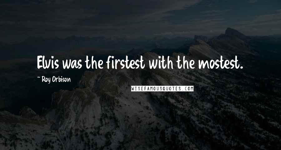 Roy Orbison Quotes: Elvis was the firstest with the mostest.