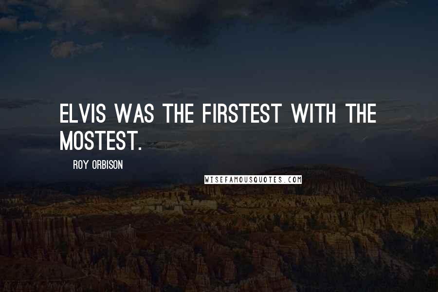 Roy Orbison Quotes: Elvis was the firstest with the mostest.