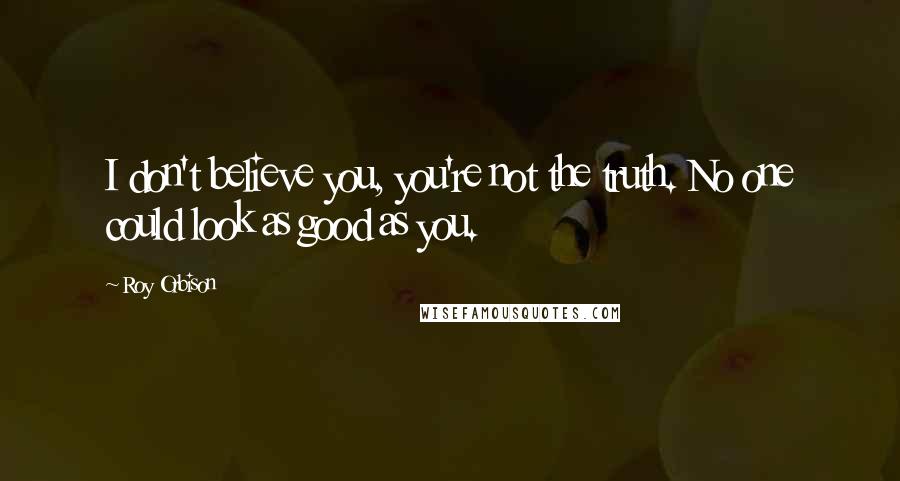 Roy Orbison Quotes: I don't believe you, you're not the truth. No one could look as good as you.