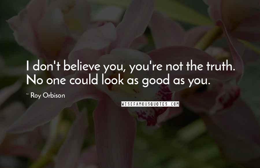 Roy Orbison Quotes: I don't believe you, you're not the truth. No one could look as good as you.