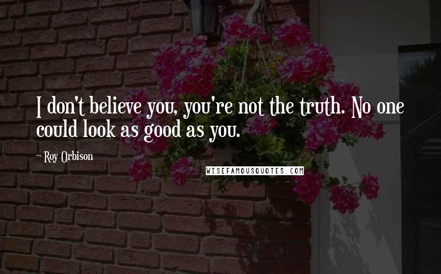 Roy Orbison Quotes: I don't believe you, you're not the truth. No one could look as good as you.