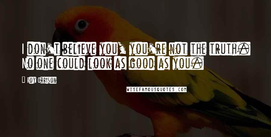 Roy Orbison Quotes: I don't believe you, you're not the truth. No one could look as good as you.