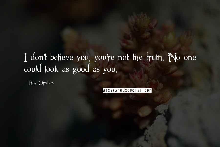 Roy Orbison Quotes: I don't believe you, you're not the truth. No one could look as good as you.