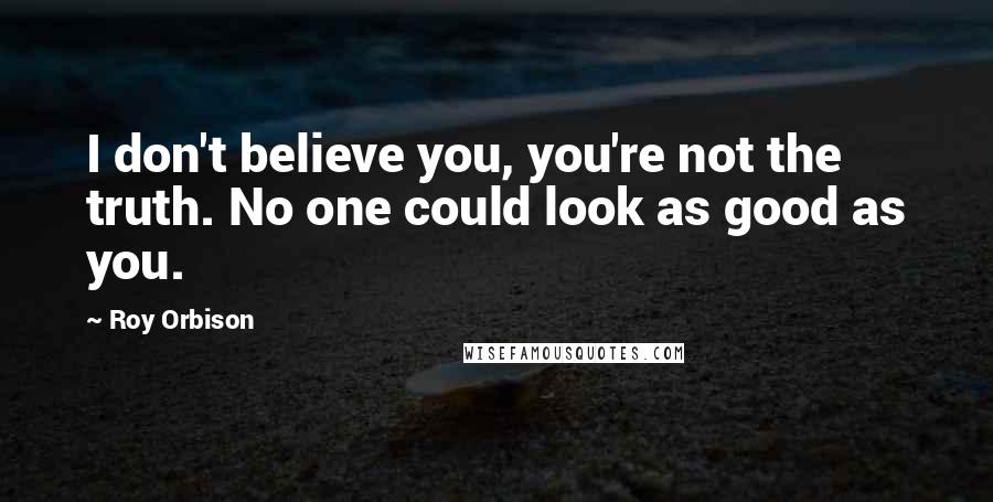 Roy Orbison Quotes: I don't believe you, you're not the truth. No one could look as good as you.