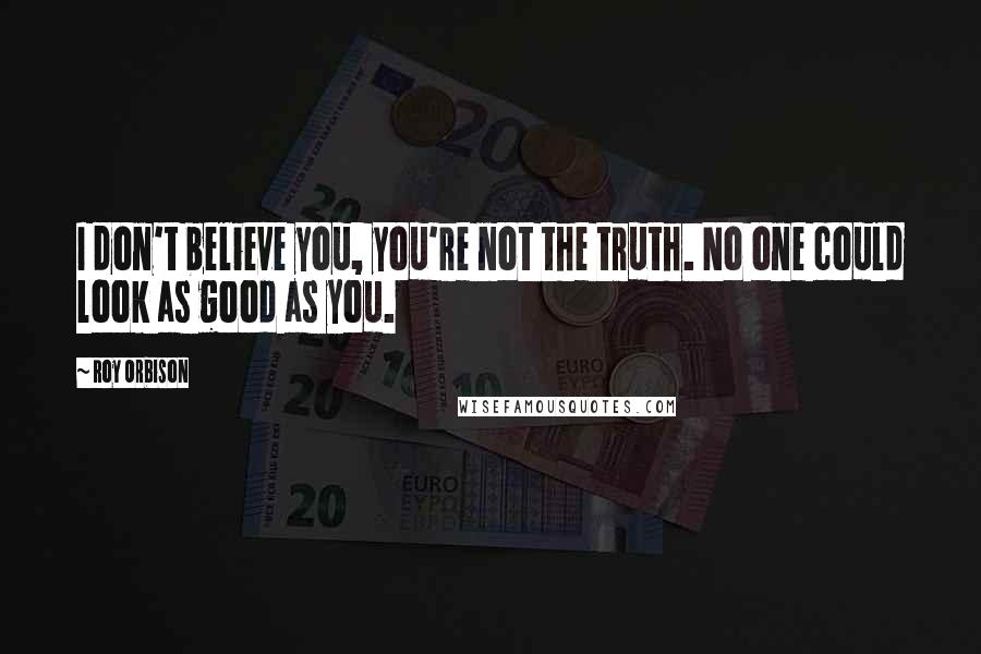 Roy Orbison Quotes: I don't believe you, you're not the truth. No one could look as good as you.