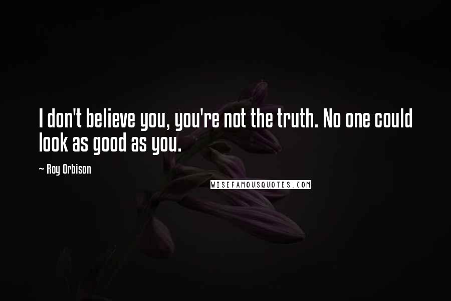 Roy Orbison Quotes: I don't believe you, you're not the truth. No one could look as good as you.