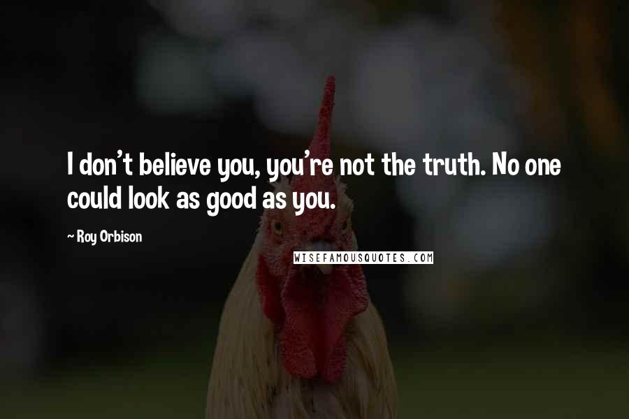 Roy Orbison Quotes: I don't believe you, you're not the truth. No one could look as good as you.