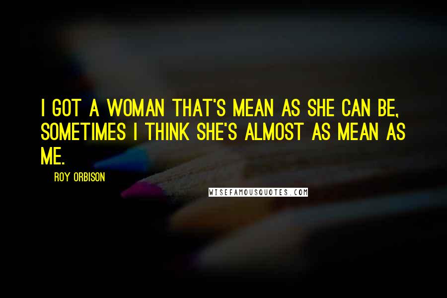 Roy Orbison Quotes: I got a woman that's mean as she can be, sometimes I think she's almost as mean as me.