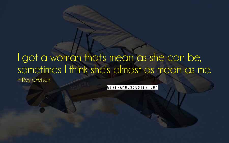 Roy Orbison Quotes: I got a woman that's mean as she can be, sometimes I think she's almost as mean as me.