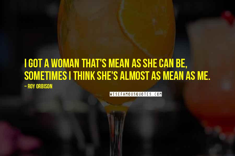 Roy Orbison Quotes: I got a woman that's mean as she can be, sometimes I think she's almost as mean as me.