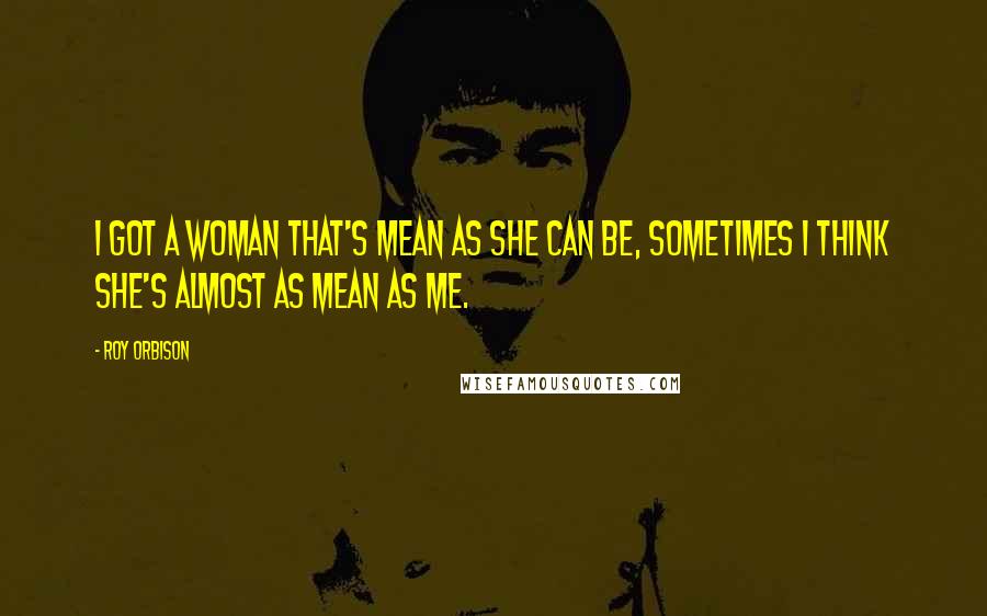 Roy Orbison Quotes: I got a woman that's mean as she can be, sometimes I think she's almost as mean as me.